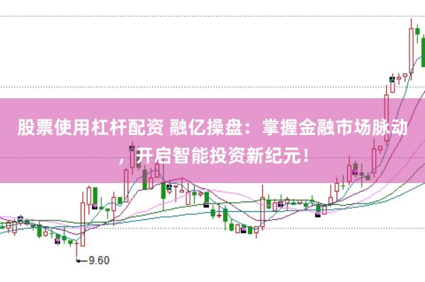 股票使用杠杆配资 融亿操盘：掌握金融市场脉动，开启智能投资新纪元！