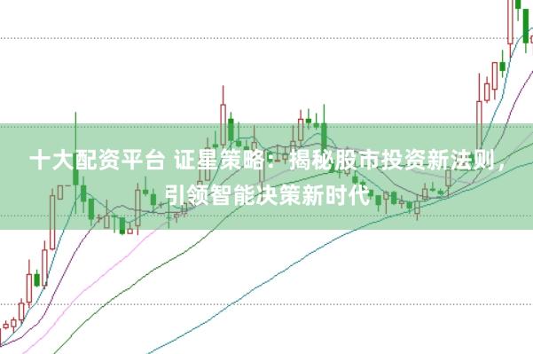 十大配资平台 证星策略：揭秘股市投资新法则，引领智能决策新时代