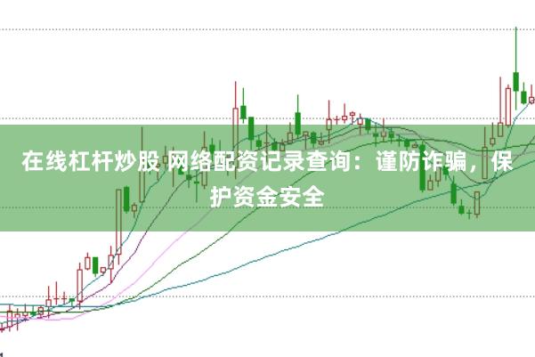 在线杠杆炒股 网络配资记录查询：谨防诈骗，保护资金安全