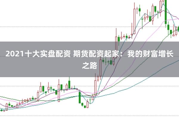 2021十大实盘配资 期货配资起家：我的财富增长之路