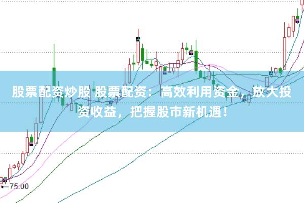 股票配资炒股 股票配资：高效利用资金，放大投资收益，把握股市新机遇！