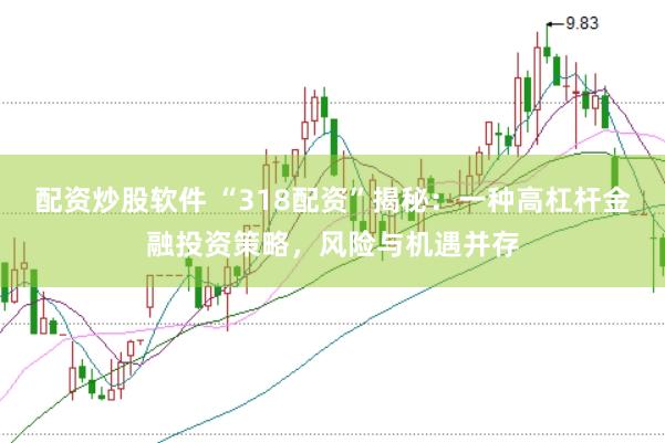 配资炒股软件 “318配资”揭秘：一种高杠杆金融投资策略，风险与机遇并存