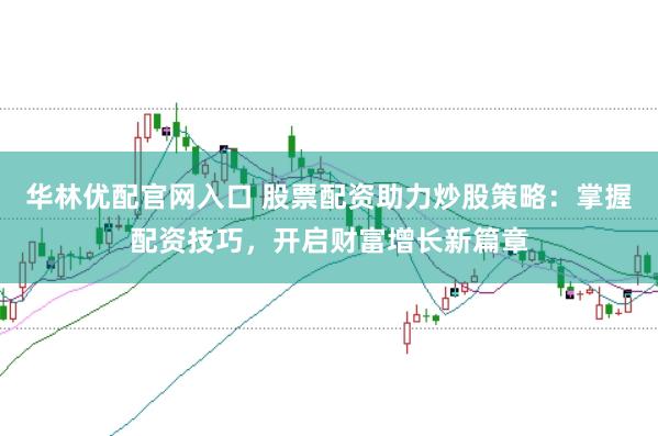 华林优配官网入口 股票配资助力炒股策略：掌握配资技巧，开启财富增长新篇章