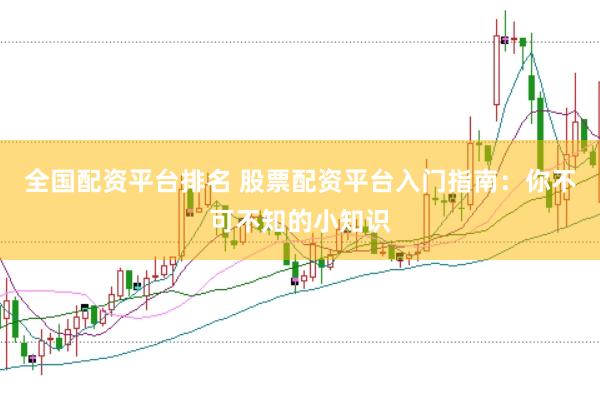 全国配资平台排名 股票配资平台入门指南：你不可不知的小知识
