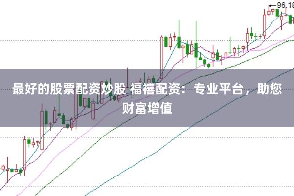 最好的股票配资炒股 福禧配资：专业平台，助您财富增值