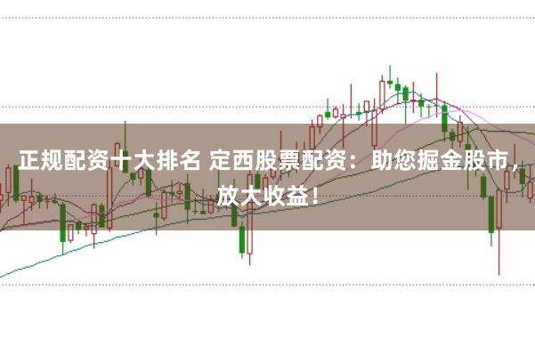 正规配资十大排名 定西股票配资：助您掘金股市，放大收益！