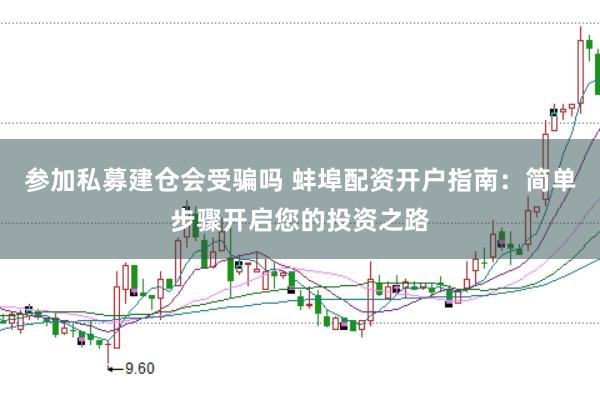 参加私募建仓会受骗吗 蚌埠配资开户指南：简单步骤开启您的投资之路