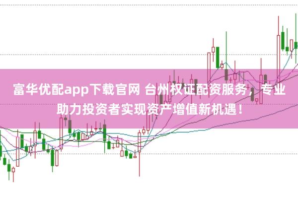 富华优配app下载官网 台州权证配资服务，专业助力投资者实现资产增值新机遇！