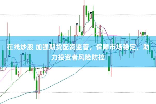 在线炒股 加强期货配资监管，保障市场稳定，助力投资者风险防控