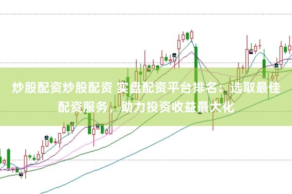 炒股配资炒股配资 实盘配资平台排名：选取最佳配资服务，助力投资收益最大化