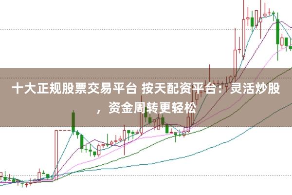 十大正规股票交易平台 按天配资平台：灵活炒股，资金周转更轻松