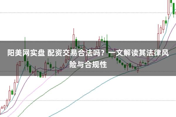 阳美网实盘 配资交易合法吗？一文解读其法律风险与合规性