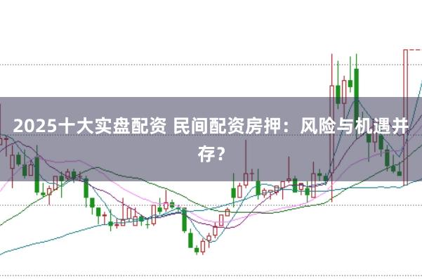 2025十大实盘配资 民间配资房押：风险与机遇并存？