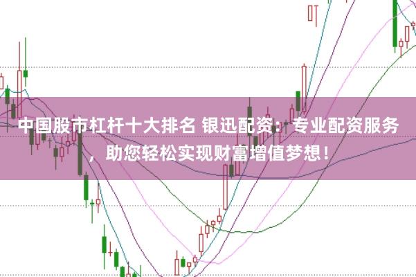 中国股市杠杆十大排名 银迅配资：专业配资服务，助您轻松实现财富增值梦想！