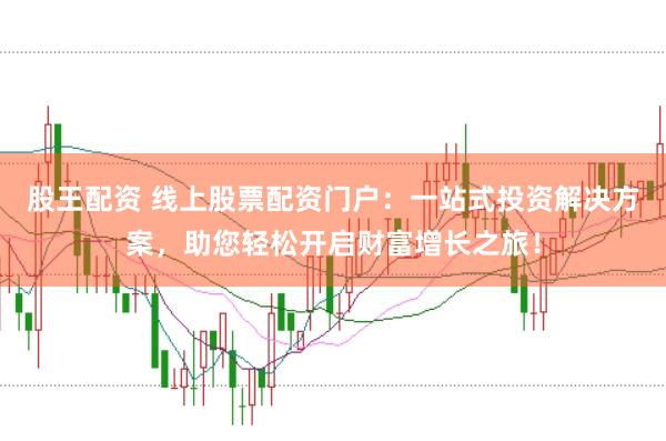 股王配资 线上股票配资门户：一站式投资解决方案，助您轻松开启财富增长之旅！