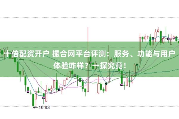 十倍配资开户 撮合网平台评测：服务、功能与用户体验咋样？一探究竟！