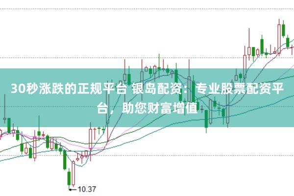 30秒涨跌的正规平台 银岛配资：专业股票配资平台，助您财富增值