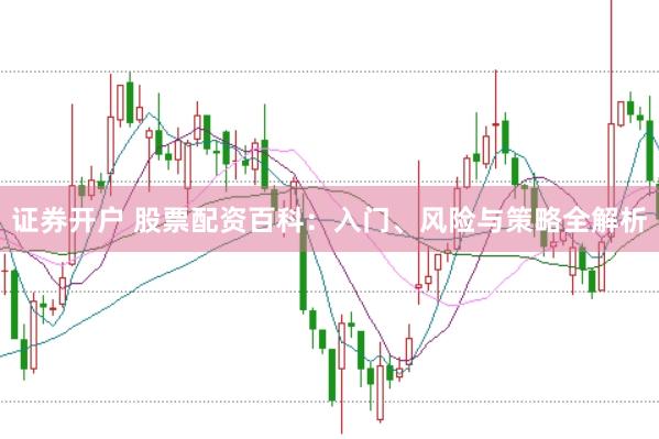 证券开户 股票配资百科：入门、风险与策略全解析