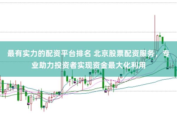 最有实力的配资平台排名 北京股票配资服务，专业助力投资者实现资金最大化利用