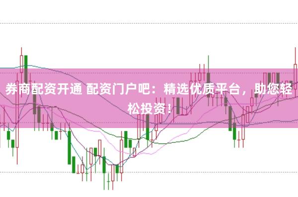 券商配资开通 配资门户吧：精选优质平台，助您轻松投资！