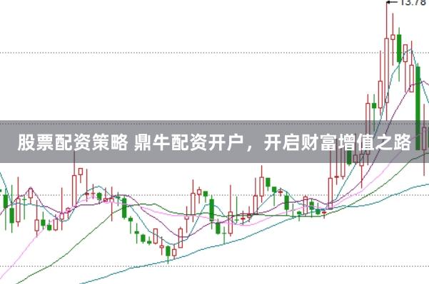股票配资策略 鼎牛配资开户，开启财富增值之路