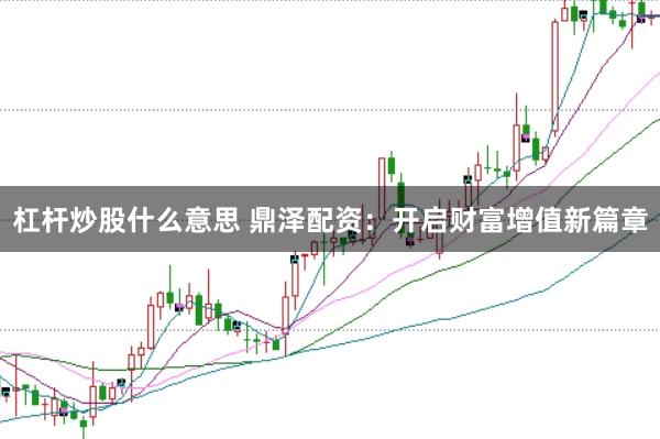 杠杆炒股什么意思 鼎泽配资：开启财富增值新篇章