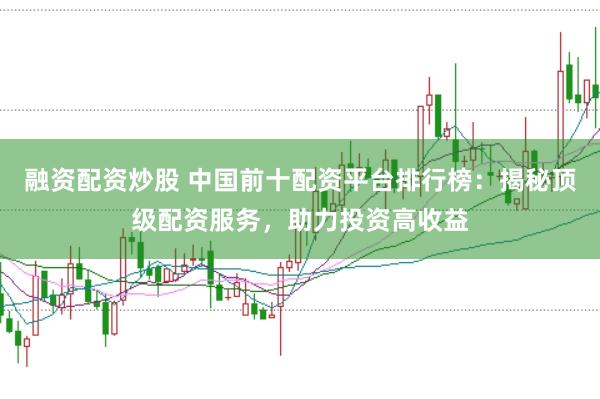 融资配资炒股 中国前十配资平台排行榜：揭秘顶级配资服务，助力投资高收益