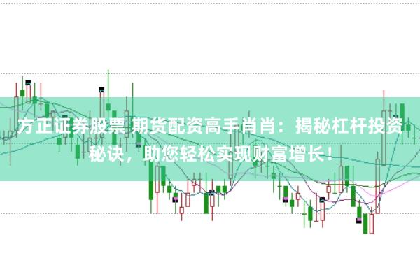 方正证券股票 期货配资高手肖肖：揭秘杠杆投资秘诀，助您轻松实现财富增长！
