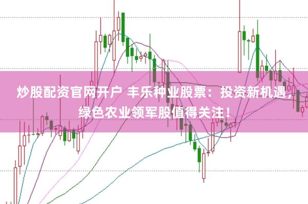 炒股配资官网开户 丰乐种业股票：投资新机遇，绿色农业领军股值得关注！