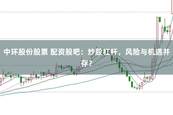 中环股份股票 配资股吧：炒股杠杆，风险与机遇并存？