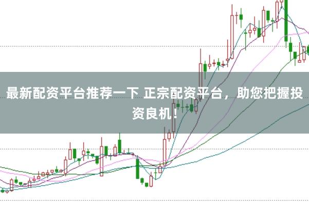 最新配资平台推荐一下 正宗配资平台，助您把握投资良机！