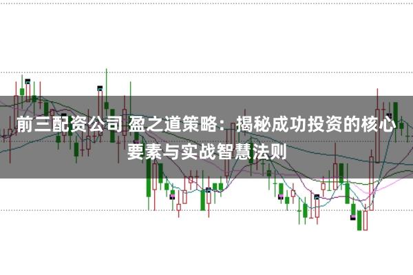 前三配资公司 盈之道策略：揭秘成功投资的核心要素与实战智慧法则