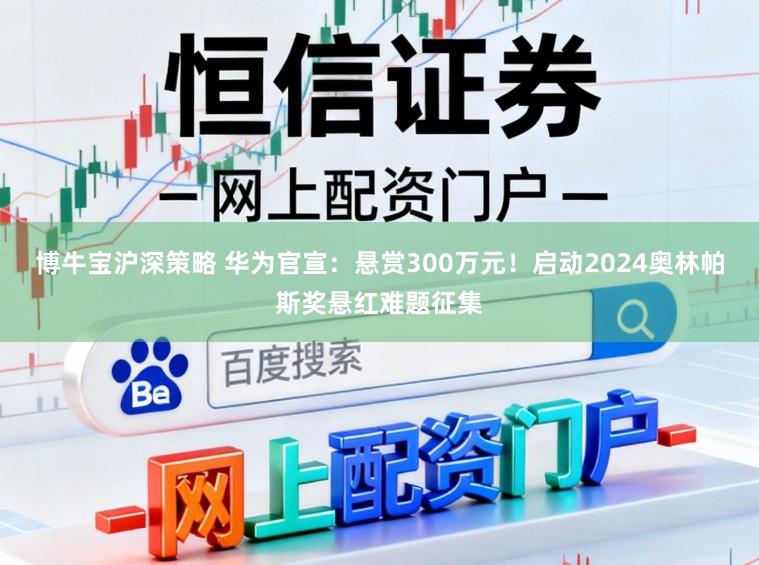 博牛宝沪深策略 华为官宣：悬赏300万元！启动2024奥林帕斯奖悬红难题征集