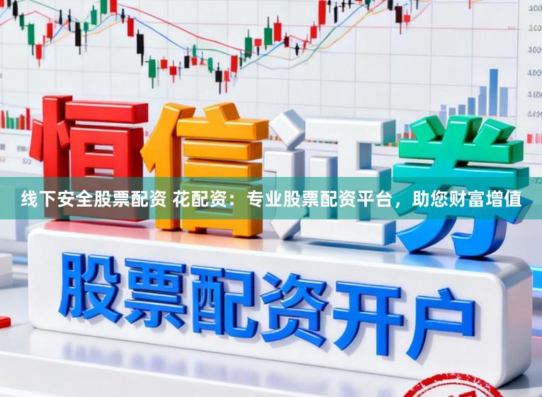 线下安全股票配资 花配资：专业股票配资平台，助您财富增值