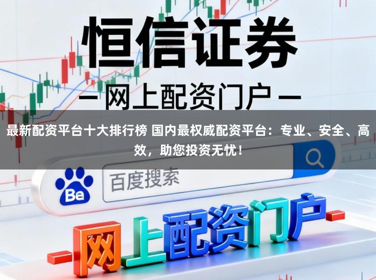 最新配资平台十大排行榜 国内最权威配资平台：专业、安全、高效，助您投资无忧！