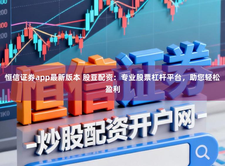 恒信证券app最新版本 股豆配资：专业股票杠杆平台，助您轻松盈利