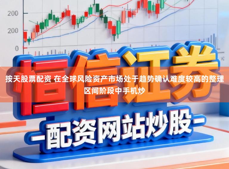 按天股票配资 在全球风险资产市场处于趋势确认难度较高的整理区间阶段中手机炒