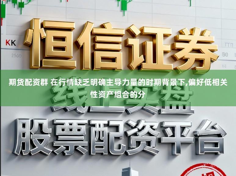 期货配资群 在行情缺乏明确主导力量的时期背景下,偏好低相关性资产组合的分