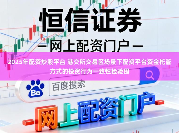 2025年配资炒股平台 港交所交易区场景下配资平台资金托管方式的投资行为一致性检验围
