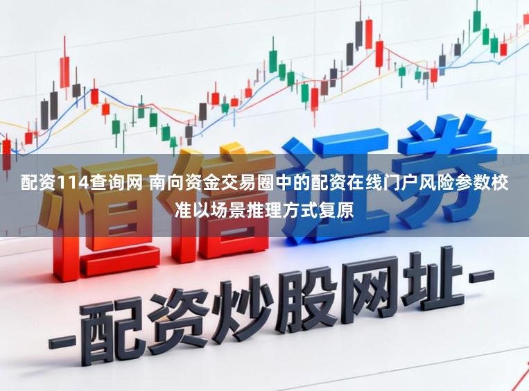 配资114查询网 南向资金交易圈中的配资在线门户风险参数校准以场景推理方式复原