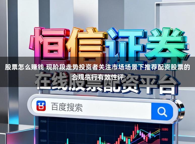 股票怎么赚钱 现阶段走势投资者关注市场场景下推荐配资股票的合规执行有效性评