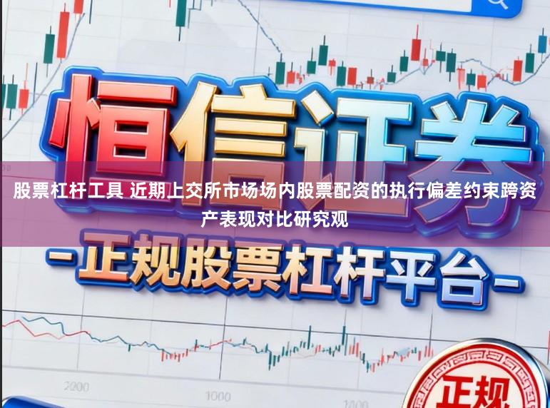 股票杠杆工具 近期上交所市场场内股票配资的执行偏差约束跨资产表现对比研究观