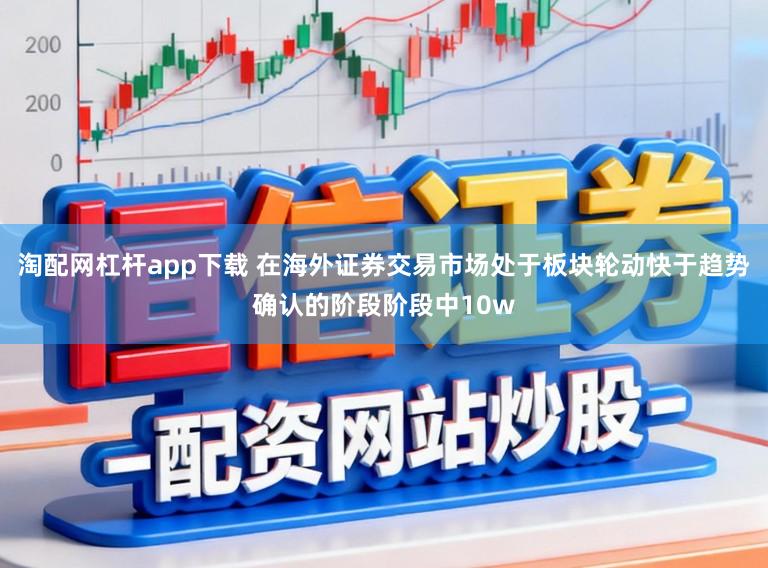 淘配网杠杆app下载 在海外证券交易市场处于板块轮动快于趋势确认的阶段阶段中10w