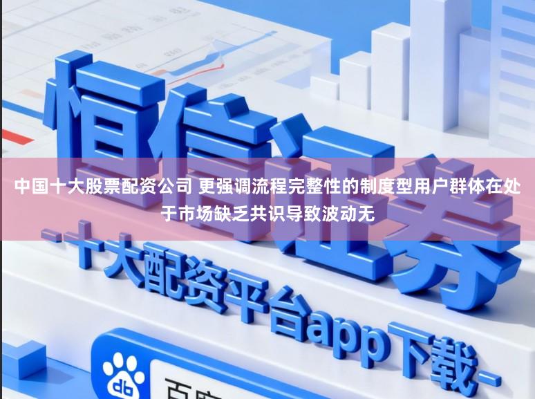中国十大股票配资公司 更强调流程完整性的制度型用户群体在处于市场缺乏共识导致波动无