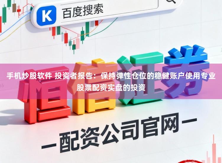 手机炒股软件 投资者报告：保持弹性仓位的稳健账户使用专业股票配资实盘的投资