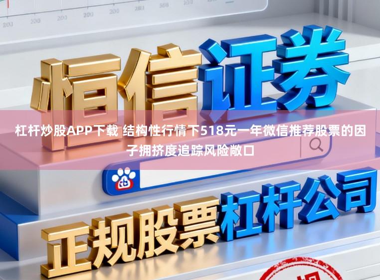 杠杆炒股APP下载 结构性行情下518元一年微信推荐股票的因子拥挤度追踪风险敞口
