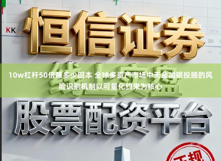 10w杠杆50倍赚多少回本 全球多资产市场中天金加银投顾的风险识别机制以可量化约束为核心