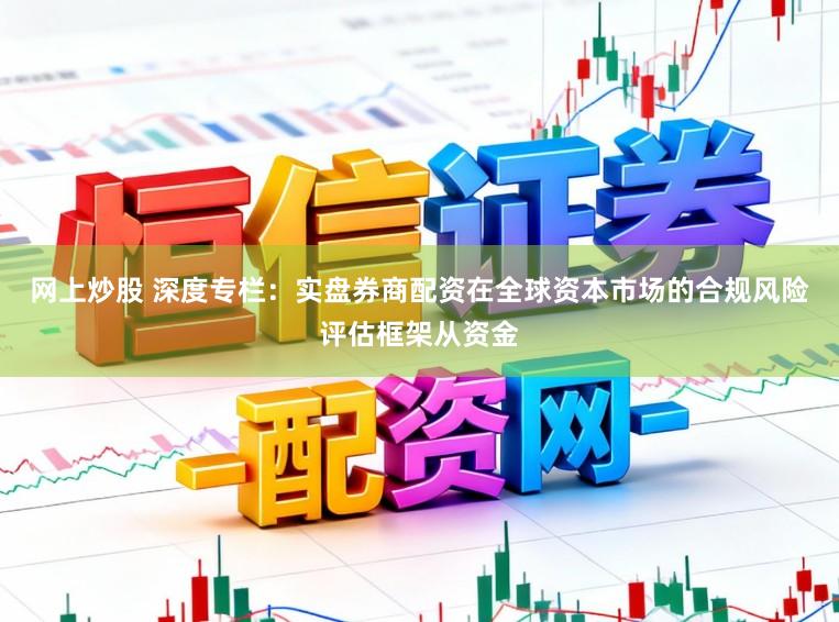 网上炒股 深度专栏：实盘券商配资在全球资本市场的合规风险评估框架从资金