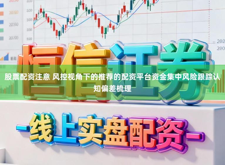 股票配资注意 风控视角下的推荐的配资平台资金集中风险跟踪认知偏差梳理
