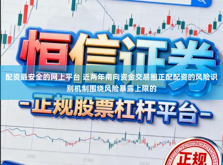 配资最安全的网上平台 近两年南向资金交易圈正配配资的风险识别机制围绕风险暴露上限的